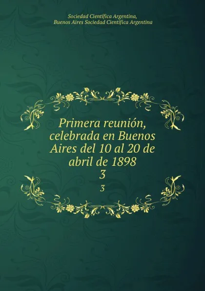 Обложка книги Primera reunion, celebrada en Buenos Aires del 10 al 20 de abril de 1898. 3, Sociedad Científica Argentina