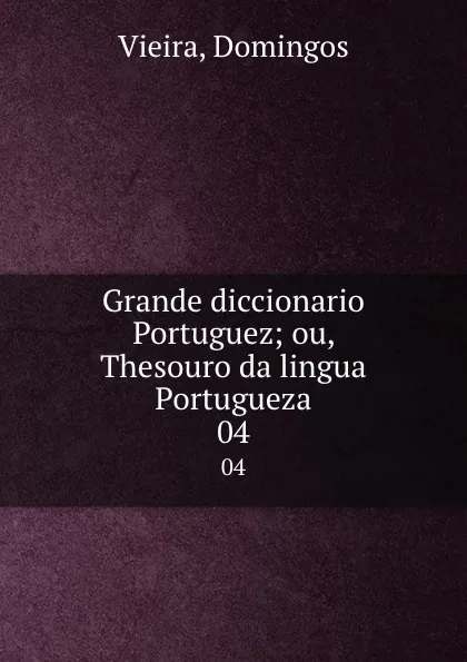 Обложка книги Grande diccionario Portuguez; ou, Thesouro da lingua Portugueza. 04, Domingos Vieira