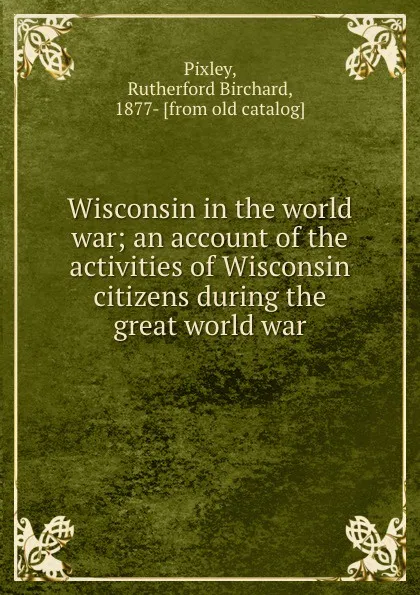 Обложка книги Wisconsin in the world war; an account of the activities of Wisconsin citizens during the great world war, Rutherford Birchard Pixley