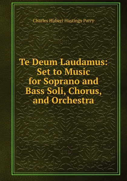 Обложка книги Te Deum Laudamus: Set to Music for Soprano and Bass Soli, Chorus, and Orchestra, Charles Hubert Hastings Parry