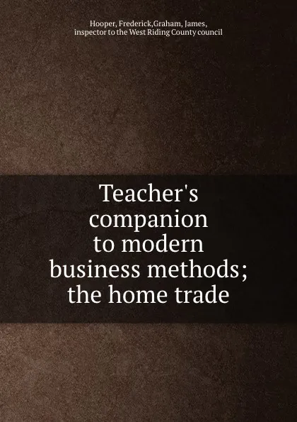 Обложка книги Teacher.s companion to modern business methods; the home trade, Frederick Hooper