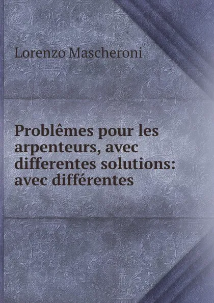 Обложка книги Problemes pour les arpenteurs, avec differentes solutions: avec differentes ., Lorenzo Mascheroni