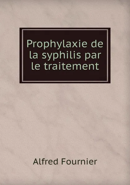 Обложка книги Prophylaxie de la syphilis par le traitement, Alfred Fournier