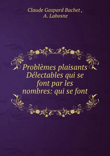 Обложка книги Problemes plaisants . Delectables qui se font par les nombres: qui se font ., Claude Gaspard Bachet