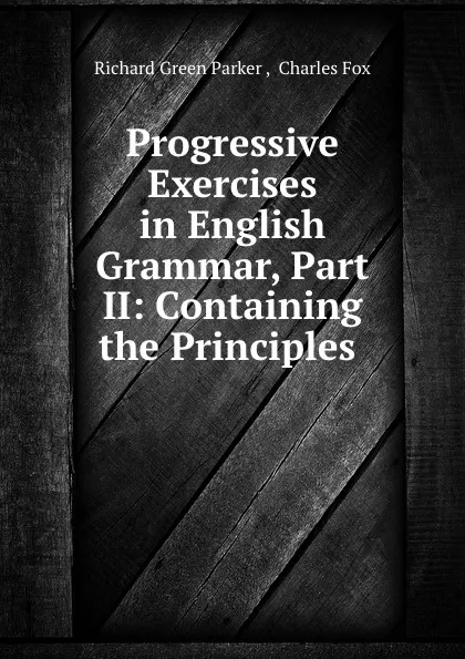 Обложка книги Progressive Exercises in English Grammar, Part II: Containing the Principles ., Richard Green Parker