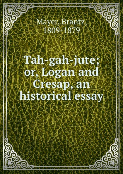 Обложка книги Tah-gah-jute; or, Logan and Cresap, an historical essay, Brantz Mayer