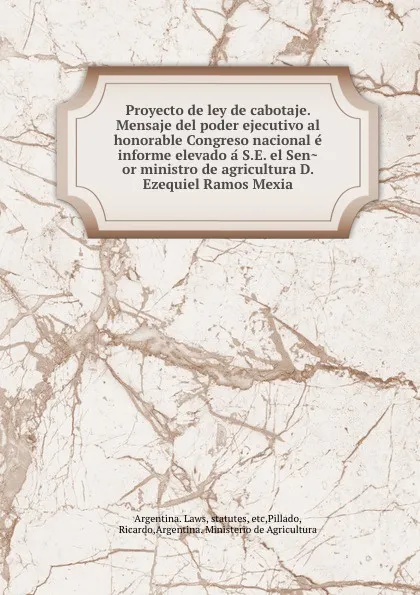 Обложка книги Proyecto de ley de cabotaje. Mensaje del poder ejecutivo al honorable Congreso nacional e informe elevado a S.E. el Senor ministro de agricultura D. Ezequiel Ramos Mexia, Argentina. Laws