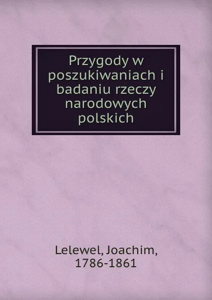 Обложка книги Przygody w poszukiwaniach i badaniu rzeczy narodowych polskich, Joachim Lelewel