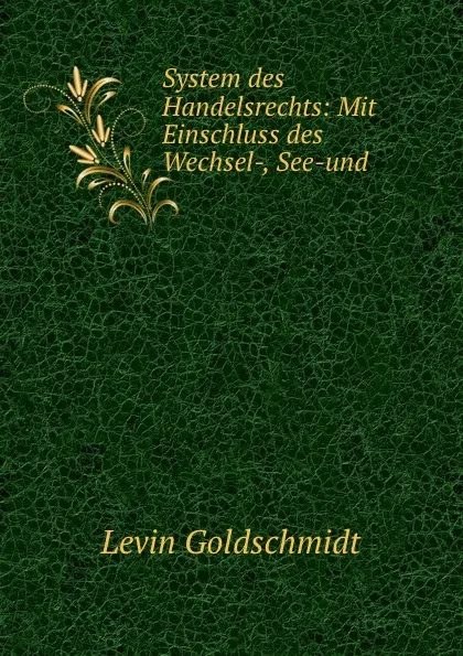 Обложка книги System des Handelsrechts: Mit Einschluss des Wechsel-, See-und ., Levin Goldschmidt