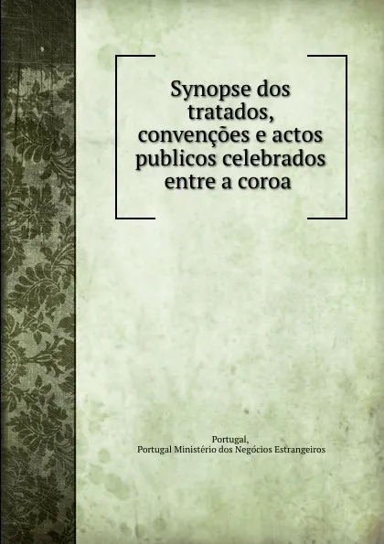 Обложка книги Synopse dos tratados, convencoes e actos publicos celebrados entre a coroa ., Portugal Ministério dos Negócios Estrangeiros Portugal