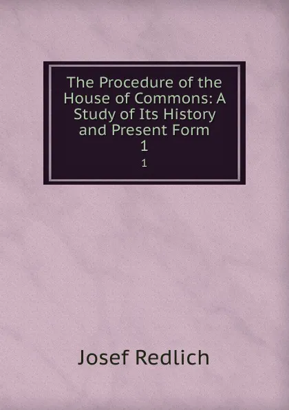 Обложка книги The Procedure of the House of Commons: A Study of Its History and Present Form. 1, Josef Redlich