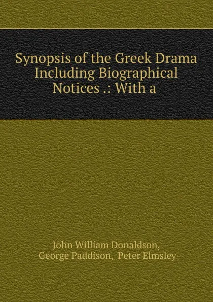 Обложка книги Synopsis of the Greek Drama Including Biographical Notices .: With a ., John William Donaldson