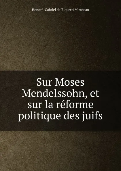 Обложка книги Sur Moses Mendelssohn, et sur la reforme politique des juifs, Honoré-Gabriel de Riquetti Mirabeau