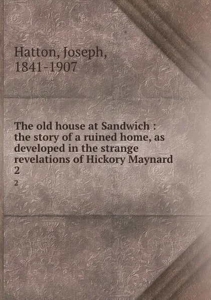 Обложка книги The old house at Sandwich : the story of a ruined home, as developed in the strange revelations of Hickory Maynard. 2, Joseph Hatton