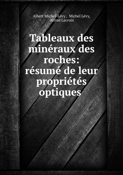 Обложка книги Tableaux des mineraux des roches: resume de leur proprietes optiques ., Albert Michel-Lévy