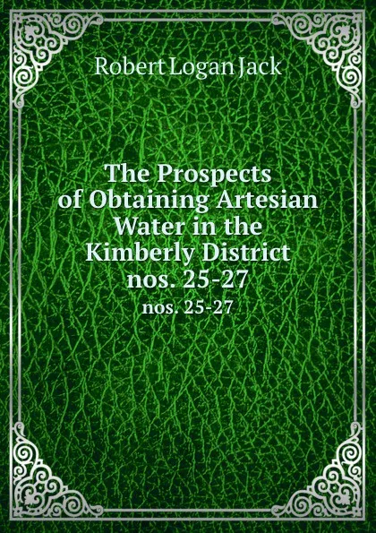 Обложка книги The Prospects of Obtaining Artesian Water in the Kimberly District. nos. 25-27, Robert Logan Jack