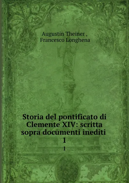 Обложка книги Storia del pontificato di Clemente XIV: scritta sopra documenti inediti . 1, Augustin Theiner