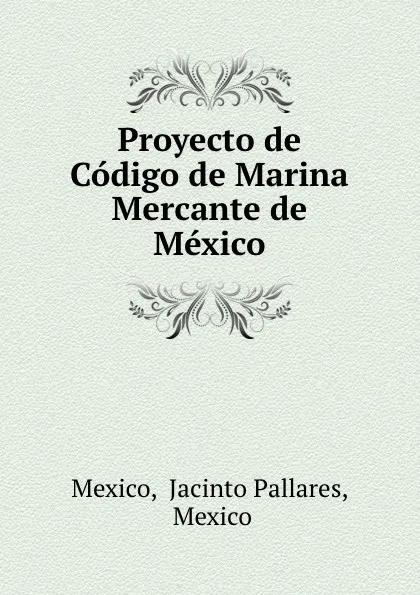 Обложка книги Proyecto de Codigo de Marina Mercante de Mexico, Jacinto Pallares Mexico