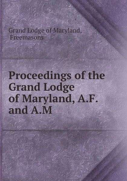 Обложка книги Proceedings of the Grand Lodge of Maryland, A.F. and A.M., Grand Lodge of Maryland