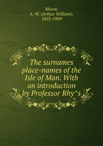 Обложка книги The surnames . place-names of the Isle of Man. With an introduction by Professor Rhys, Arthur William Moore