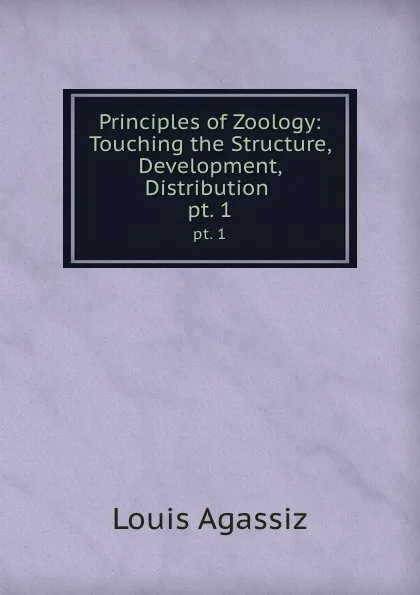 Обложка книги Principles of Zoology: Touching the Structure, Development, Distribution . pt. 1, Louis Agassiz