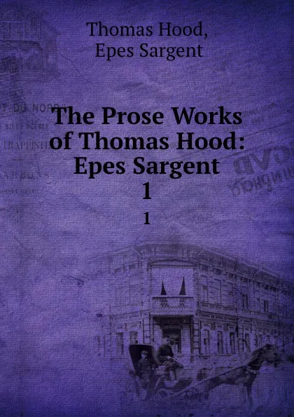 Обложка книги The Prose Works of Thomas Hood: Epes Sargent. 1, Thomas Hood