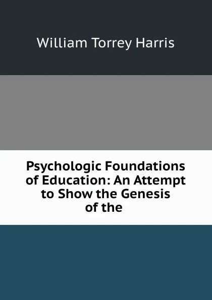 Обложка книги Psychologic Foundations of Education: An Attempt to Show the Genesis of the ., William Torrey Harris