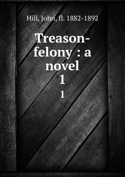 Обложка книги Treason-felony : a novel. 1, John Hill