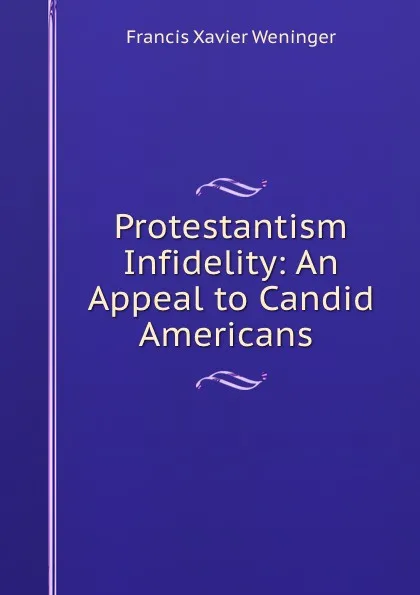 Обложка книги Protestantism . Infidelity: An Appeal to Candid Americans, Francis Xavier Weninger