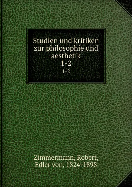 Обложка книги Studien und kritiken zur philosophie und aesthetik. 1-2, Robert Zimmermann