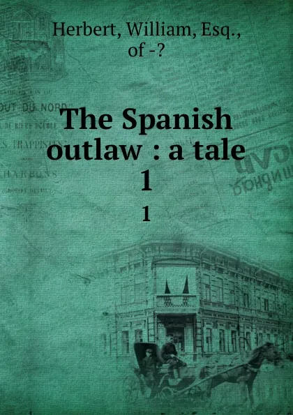 Обложка книги The Spanish outlaw : a tale. 1, William Herbert