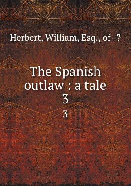 Обложка книги The Spanish outlaw : a tale. 3, William Herbert