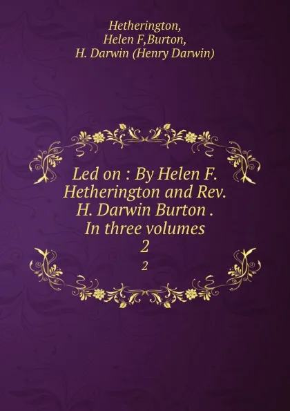 Обложка книги Led on : By Helen F. Hetherington and Rev. H. Darwin Burton . In three volumes. 2, Helen F. Hetherington