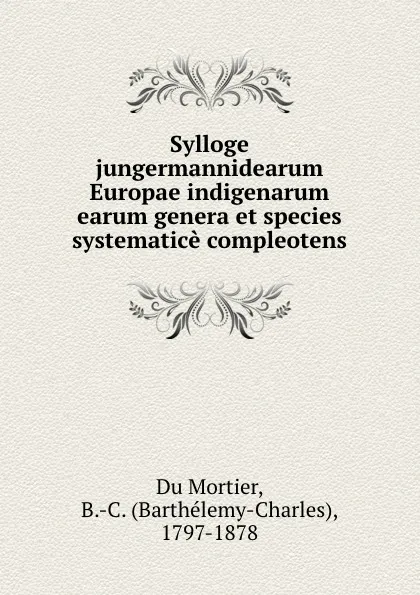 Обложка книги Sylloge jungermannidearum Europae indigenarum earum genera et species systematice compleotens, B. C. Du Mortier