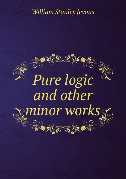 Обложка книги Pure logic and other minor works, William Stanley Jevons