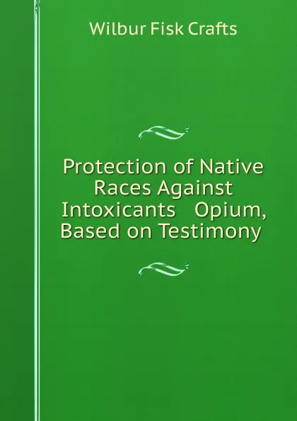 Обложка книги Protection of Native Races Against Intoxicants . Opium, Based on Testimony ., Wilbur Fisk Crafts