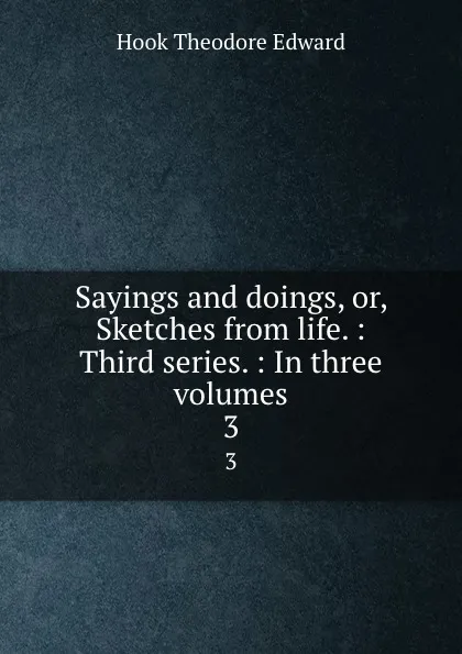 Обложка книги Sayings and doings, or, Sketches from life. : Third series. : In three volumes. 3, Hook Theodore Edward