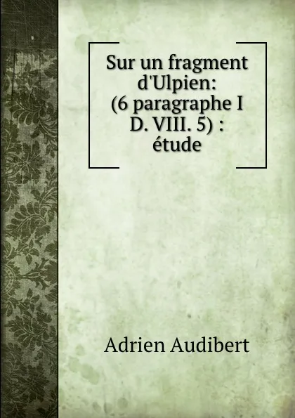 Обложка книги Sur un fragment d.Ulpien: (6 paragraphe I D. VIII. 5) : etude, Adrien Audibert