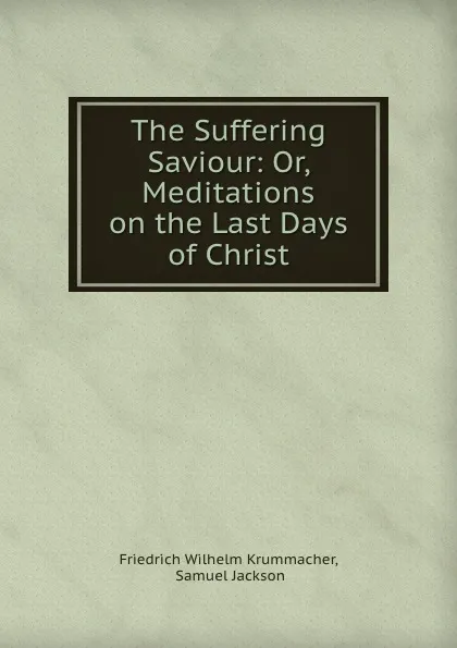 Обложка книги The Suffering Saviour: Or, Meditations on the Last Days of Christ, Friedrich Wilhelm Krummacher