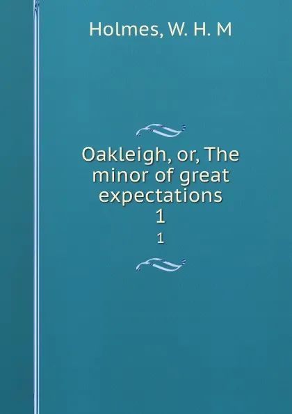 Обложка книги Oakleigh, or, The minor of great expectations. 1, W.H. M. Holmes