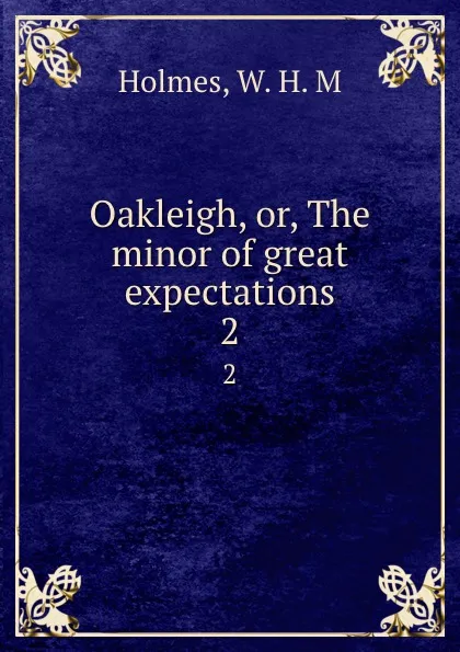 Обложка книги Oakleigh, or, The minor of great expectations. 2, W.H. M. Holmes