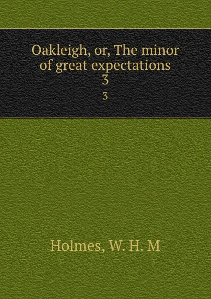 Обложка книги Oakleigh, or, The minor of great expectations. 3, W.H. M. Holmes