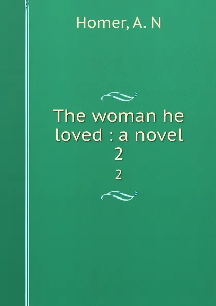 Обложка книги The woman he loved : a novel. 2, A.N. Homer