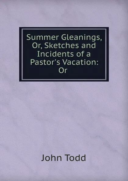 Обложка книги Summer Gleanings, Or, Sketches and Incidents of a Pastor.s Vacation: Or ., John Todd