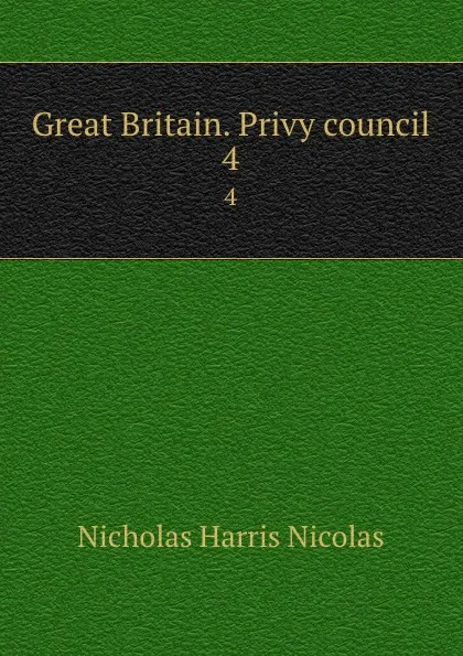 Обложка книги Great Britain. Privy council. 4, Nicholas Harris Nicolas