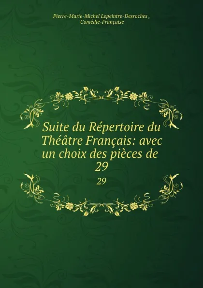 Обложка книги Suite du Repertoire du Theatre Francais: avec un choix des pieces de . 29, Pierre-Marie-Michel Lepeintre-Desroches