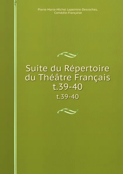 Обложка книги Suite du Repertoire du Theatre Francais. t.39-40, Pierre-Marie-Michel Lepeintre-Desroches