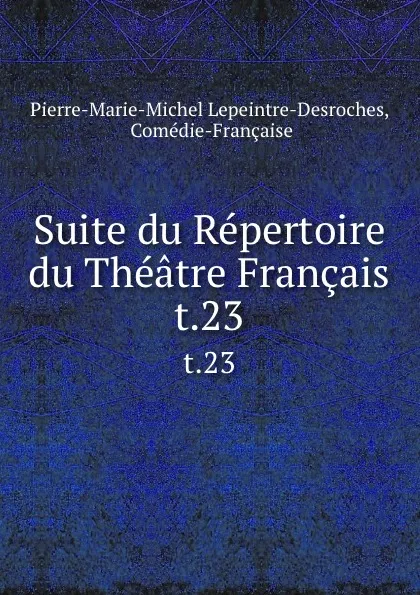 Обложка книги Suite du Repertoire du Theatre Francais. t.23, Pierre-Marie-Michel Lepeintre-Desroches