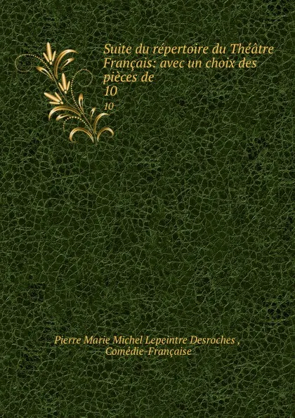 Обложка книги Suite du repertoire du Theatre Francais: avec un choix des pieces de . 10, Pierre Marie Michel Lepeintre Desroches