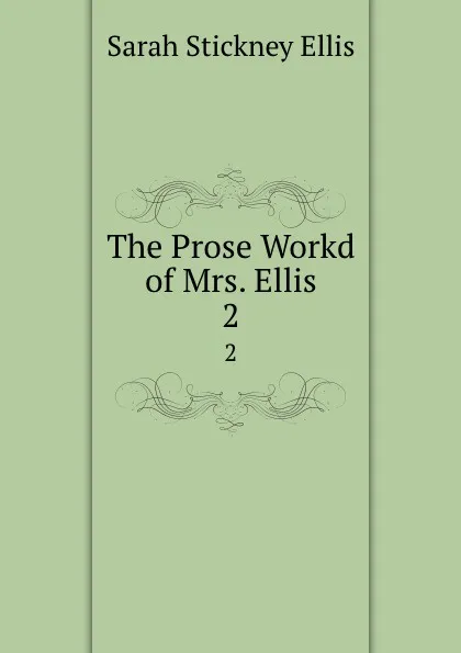 Обложка книги The Prose Workd of Mrs. Ellis. 2, Ellis Sarah Stickney